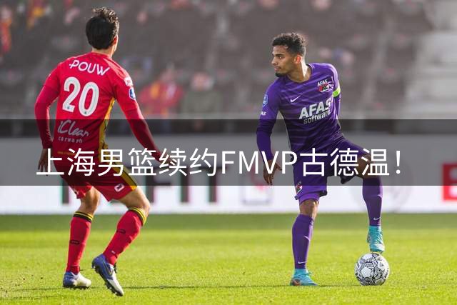 上海男篮续约FMVP古德温！