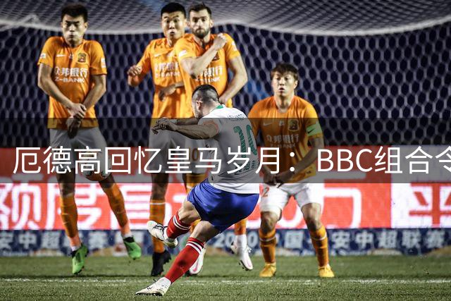 厄德高回忆皇马岁月：BBC组合令人震撼 年少成名反成困扰