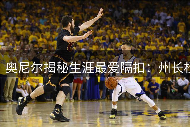 奥尼尔揭秘生涯最爱隔扣：州长杜德利因防守松懈成背景板