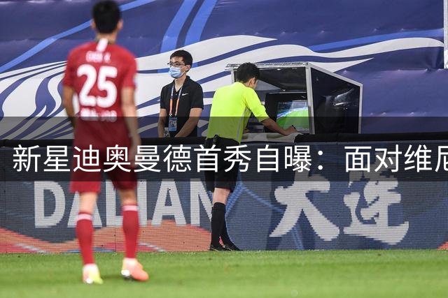 新星迪奥曼德首秀自曝：面对维尼修斯时曾感到恐惧
