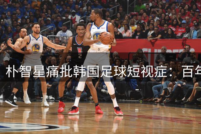 朴智星痛批韩国足球短视症：百年规划缺失致与日本差距拉大
