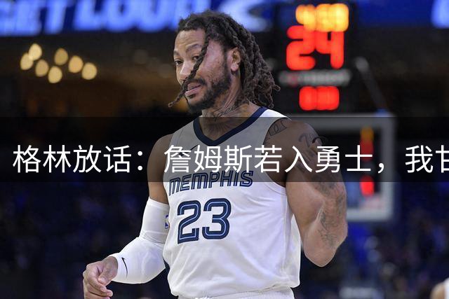 格林放话：詹姆斯若入勇士，我甘当底角三分王