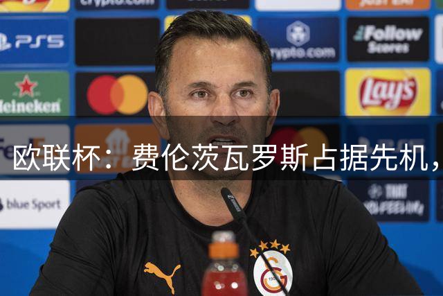 欧联杯：费伦茨瓦罗斯占据先机，特温特面临背水一战