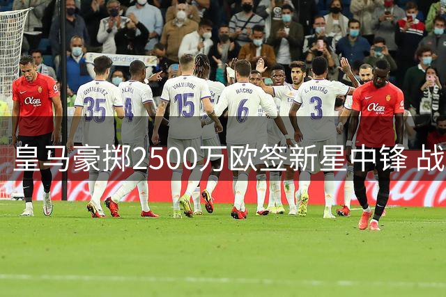 皇马豪掷2500万欧签新星中锋 战术拼图能否激活姆巴佩？