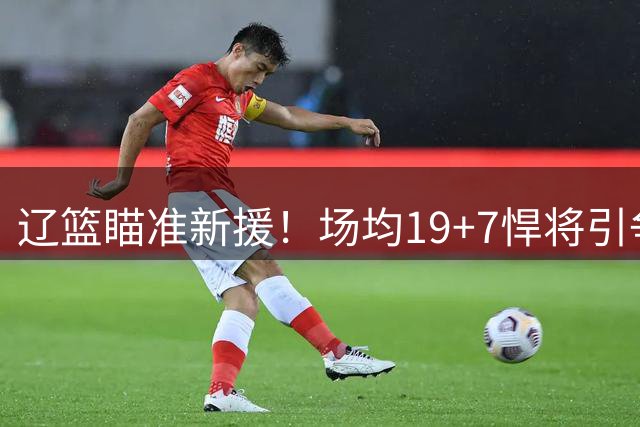 辽篮瞄准新援！场均19+7悍将引争抢 情绪管理成最大隐忧