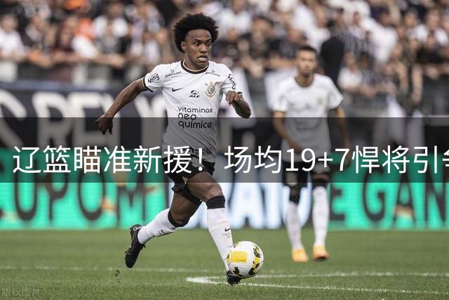 辽篮瞄准新援！场均19+7悍将引争抢 情绪管理成最大隐忧