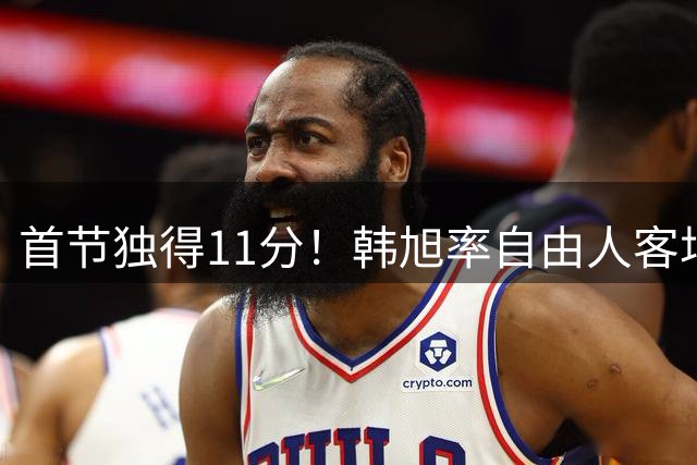 首节独得11分！韩旭率自由人客场击败洛杉矶火花
