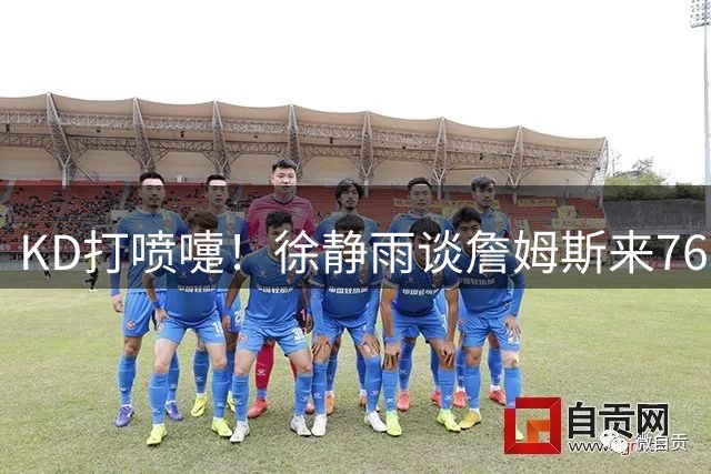KD打喷嚏！徐静雨谈詹姆斯来76人：没有所谓抱团 只有投敌最可耻